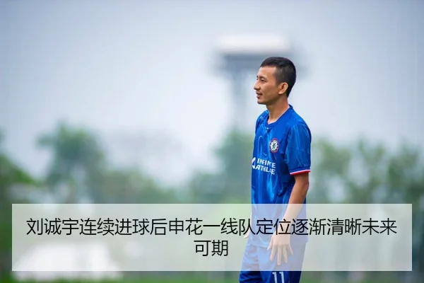 刘诚宇连续进球后申花一线队定位逐渐清晰未来可期